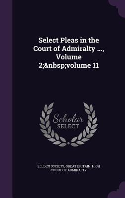 Select Pleas in the Court of Admiralty ..., Volume 2; volume 11 - Selden Society (Creator), and Great Britain High Court of Admiralty (Creator)