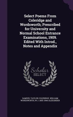 Select Poems From Coleridge and Wordsworth; Prescribed for University and Normal School Entrance Examinations, 1909. Edited With Introd., Notes and Appendix - Coleridge, Samuel Taylor, and Wordsworth, William, and Alexander, W J 1855-1944