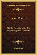 Select Poetry: Chiefly Devotional Of The Reign Of Queen Elizabeth