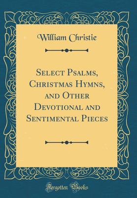 Select Psalms, Christmas Hymns, and Other Devotional and Sentimental Pieces (Classic Reprint) - Christie, William, Dr.