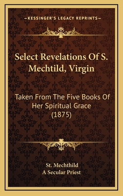 Select Revelations of S. Mechtild, Virgin; Taken from the Five Books of Her Spiritual Grace - Mechthild