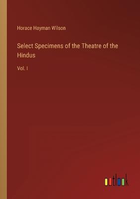 Select Specimens of the Theatre of the Hindus: Vol. I - Wilson, Horace Hayman