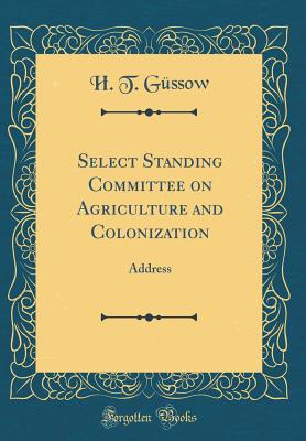 Select Standing Committee on Agriculture and Colonization: Address (Classic Reprint) - Gussow, H T