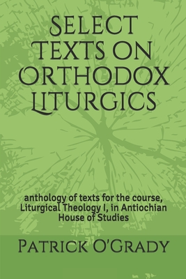 Select Texts on Orthodox Liturgics: anthology of texts for the course, Liturgical Theology I, in Antiochian House of Studies - O'Grady, Patrick B