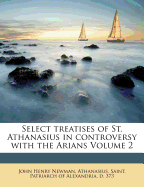 Select Treatises of St. Athanasius in Controversy With the Arians; Volume 2