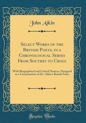 Select Works of the British Poets, in a Chronological Series from Southey to Croly: With Biographical and Critical Notices, Designed as a Continuation of Dr. Aikin's British Poets (Classic Reprint) - Aikin, John