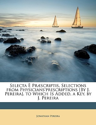 Selecta ? Prscriptis, Selections from Physicians'prescriptions [by J. Pereira]. to Which Is Added, a Key. by J. Pereira - Pereira, Jonathan