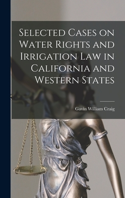 Selected Cases on Water Rights and Irrigation Law in California and Western States - Craig, Gavin William B 1878 (Creator)