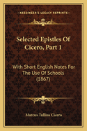 Selected Epistles Of Cicero, Part 1: With Short English Notes For The Use Of Schools (1867)