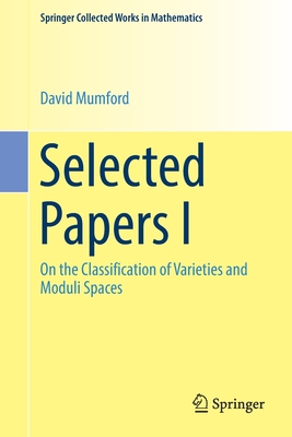 Selected Papers I: On the Classification of Varieties and Moduli Spaces - Mumford, David