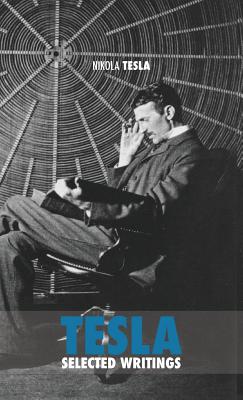 Selected Tesla Writings: a collection of scientific papers and articles about the work of one of the greatest geniuses of all time - Tesla, Nikola
