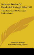 Selected Works Of Huldreich Zwingli 1484-1531: The Reformer Of German Switzerland