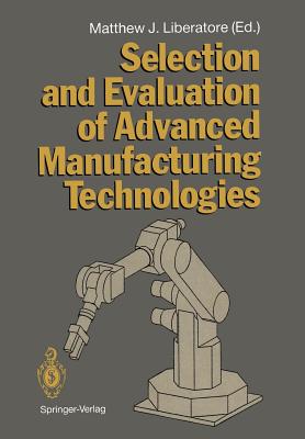 Selection and Evaluation of Advanced Manufacturing Technologies - Liberatore, Matthew J (Editor), and Blinkhorn, M R (Contributions by), and Borden, J (Contributions by)