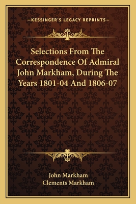 Selections from the Correspondence of Admiral John Markham, During the Years 1801-04 and 1806-07 - Markham, John, and Markham, Clements, Sir (Editor)