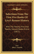 Selections From The First Five Books Of Livy's Roman History: With The Twenty-first And Twenty-second Books Entire, With Explanatory Notes