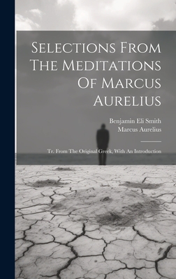 Selections From The Meditations Of Marcus Aurelius: Tr. From The Original Greek, With An Introduction - Marcus Aurelius (Emperor of Rome) (Creator), and Benjamin Eli Smith (Creator)