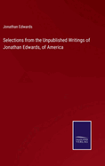 Selections from the Unpublished Writings of Jonathan Edwards, of America