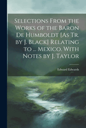 Selections from the Works of the Baron de Humboldt [As Tr. by J. Black] Relating to ... Mexico. with Notes by J. Taylor