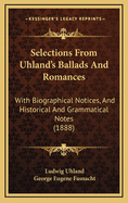 Selections from Uhland's Ballads and Romances: With Biographical Notices, and Historical and Grammatical Notes (Classic Reprint)