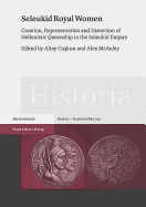 Seleukid Royal Women: Creation, Representation and Distortion of Hellenistic Queenship in the Seleukid Empire