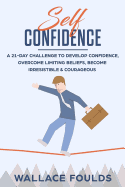 Self-Confidence: A 21-Day Challenge to Develop Confidence, Overcome Limiting Beliefs, Become Irresistible & Courageous