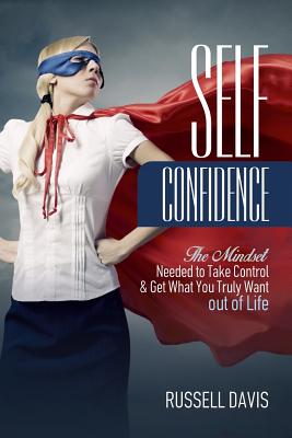 Self-Confidence: The Mindset Needed to Take Control & Get What You Truly Want out of Life - Davis, Russell