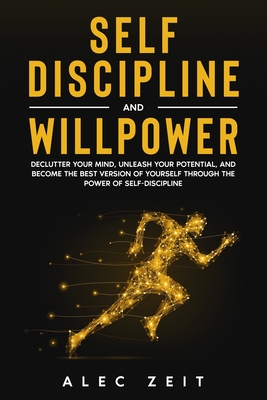 Self-Discipline and Willpower: Declutter Your Mind, Unleash Your Potential, and Become the Best Version of Yourself through The Power of Self-Discipline - Zeit, Alec