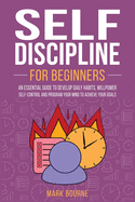 Self Discipline For Beginners: An Essential Guide to Develop Daily Habits, Willpower, Self-Control and Program your Mind to Achieve your Goals