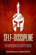 Self Discipline: How to Acquire Mastery of Spartan Blueprint to Achieve Success And Your Goals, Through Developing Good Habits And Mental Toughness