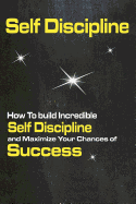 Self Discipline: How to Build Incredible Self Discipline and Maximize Your Chances of Success