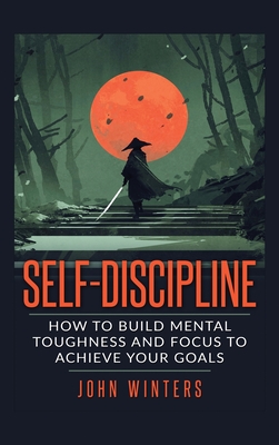 Self Discipline: How to Build Mental Toughness and Focus to Achieve Your Goals - Winters, John
