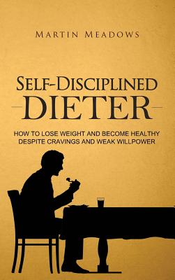 Self-Disciplined Dieter: How to Lose Weight and Become Healthy Despite Cravings and Weak Willpower - Meadows, Martin