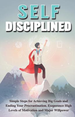 Self-Disciplined: Simple Steps for Achieving Big Goals and Ending Your Procrastination. Experience High Levels of Motivation and Major Willpower - Power, Will (Introduction by), and Mastery, Mindset (Introduction by), and Control, Self (Introduction by)