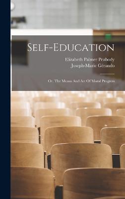 Self-education: Or, The Means And Art Of Moral Progress - Joseph-Marie Grando (Baron De) (Creator), and Elizabeth Palmer Peabody (Creator)