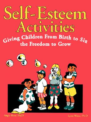 Self-Esteem Activities: Giving Children from Birth to Six the Freedom to Grow - Rose, Angie, Ph.D., and Weiss, Lynn, Ph.D.