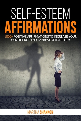 Self-Esteem Affirmations: 1000+ Positive Affirmations to Increase Your Confidence and Improve Self-Esteem - Shannon, Martha