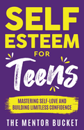 Self-Esteem for Teens: Mastering Self-Love and Building Limitless Confidence - A Proven Path to Transform Your Life and Achieve Your Dreams