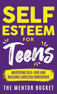 Self-Esteem for Teens: Mastering Self-Love and Building Limitless Confidence - A Proven Path to Transform Your Life and Achieve Your Dreams