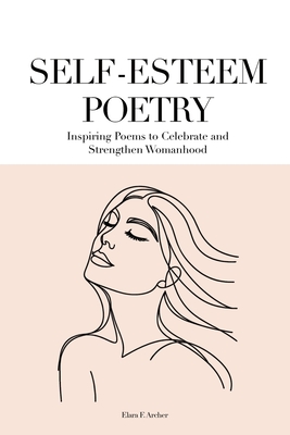 Self-Esteem Poetry: Inspiring Poems to Celebrate and Strengthen Womanhood - Archer, Elara F