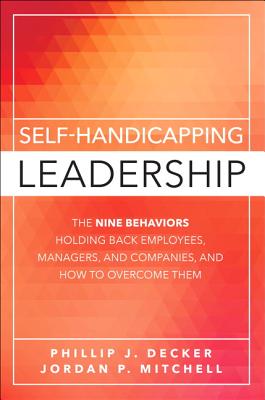 Self-Handicapping Leadership: The Nine Behaviors Holding Back Employees, Managers, and Companies, and How to Overcome Them - Decker, Phillip J., and Mitchell, Jordan Paul