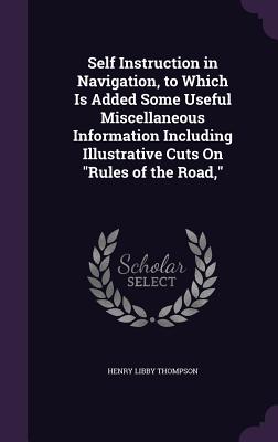 Self Instruction in Navigation, to Which Is Added Some Useful Miscellaneous Information Including Illustrative Cuts On "Rules of the Road," - Thompson, Henry Libby