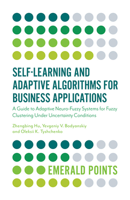 Self-Learning and Adaptive Algorithms for Business Applications: A Guide to Adaptive Neuro-Fuzzy Systems for Fuzzy Clustering Under Uncertainty Conditions - Hu, Zhengbing, and Bodyanskiy, Yevgeniy V., and Tyshchenko, Oleksii