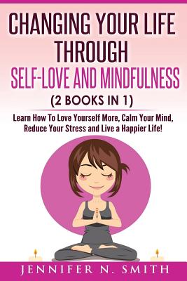 Self Love: Changing Your Life Through Self-Love and Mindfulness (2 Books In 1), Learn How To Love Yourself More, Calm Your Mind, Reduce Your Stress and Live a Happier Life! - Smith, Jennifer N