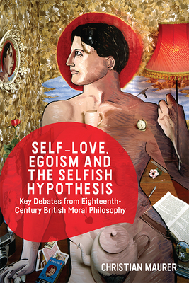 Self-Love, Egoism and the Selfish Hypothesis: Key Debates from Eighteenth-Century British Moral Philosophy - Maurer, Christian