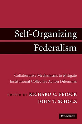 Self-Organizing Federalism: Collaborative Mechanisms to Mitigate Institutional Collective Action Dilemmas - Feiock, Richard C (Editor), and Scholz, John T (Editor)