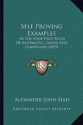 Self Proving Examples: In The Four First Rules Of Arithmetic, Simple And Compound (1855) - Ellis, Alexander John