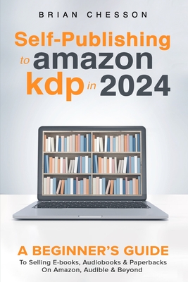Self-Publishing to Amazon KDP in 2024 - A Beginner's Guide to Selling E-Books, Audiobooks & Paperbacks on Amazon, Audible & Beyond - Chesson, Brian