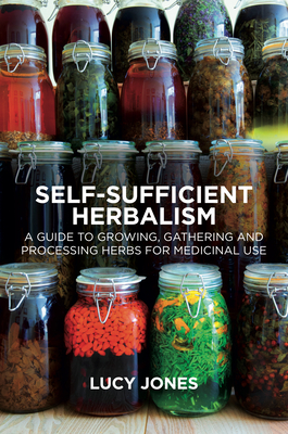 Self-Sufficient Herbalism: A Guide to Growing, Gathering and Processing Herbs for Medicinal Use - Jones, Lucy
