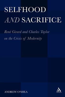Selfhood and Sacrifice: René Girard and Charles Taylor on the Crisis of Modernity - O'Shea, Andrew, Dr.