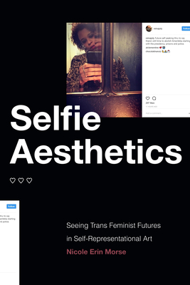 Selfie Aesthetics: Seeing Trans Feminist Futures in Self-Representational Art - Morse, Nicole Erin